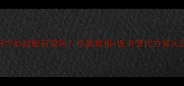 图片 脱脂牛奶减肥有效吗？热量真相+低卡替代方案大公开