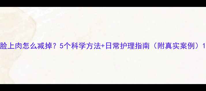 图片 脸上肉怎么减掉？5个科学方法+日常护理指南（附真实案例）1