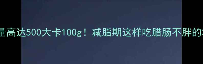 图片 腊肠热量高达500大卡100g！减脂期这样吃腊肠不胖的3个技巧