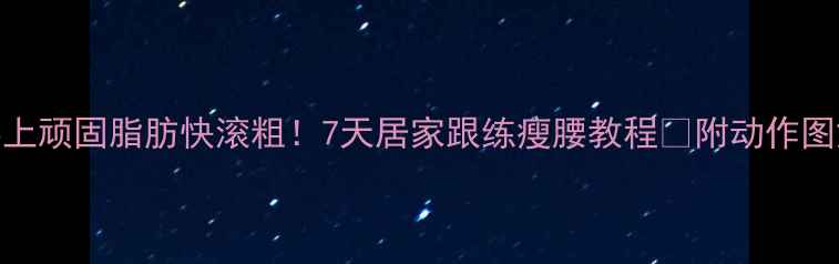 图片 腰上顽固脂肪快滚粗！7天居家跟练瘦腰教程✅附动作图解