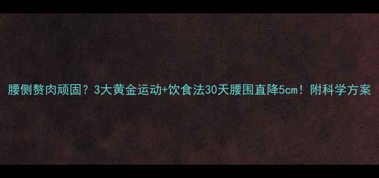 图片 腰侧赘肉顽固？3大黄金运动+饮食法30天腰围直降5cm！附科学方案