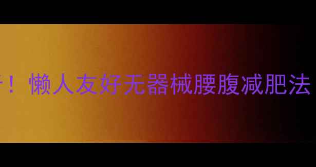 图片 腰腹28天瘦10斤！懒人友好无器械腰腹减肥法（附动作图解）