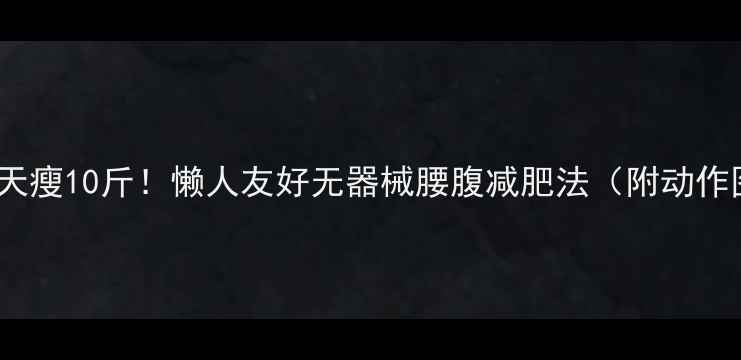 图片 腰腹28天瘦10斤！懒人友好无器械腰腹减肥法（附动作图解）1
