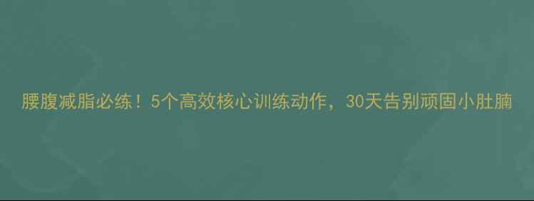 图片 腰腹减脂必练！5个高效核心训练动作，30天告别顽固小肚腩