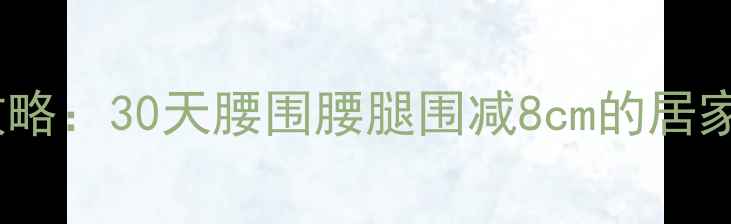 图片 腰腹瘦腿高效攻略：30天腰围腰腿围减8cm的居家运动+饮食方案