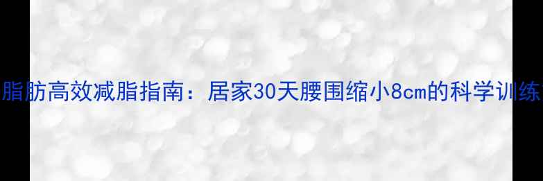 图片 腰腹脂肪高效减脂指南：居家30天腰围缩小8cm的科学训练方案