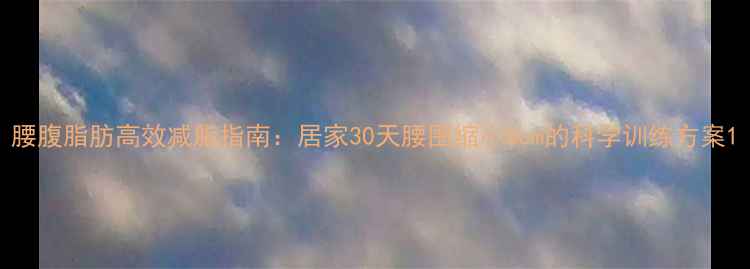 图片 腰腹脂肪高效减脂指南：居家30天腰围缩小8cm的科学训练方案1