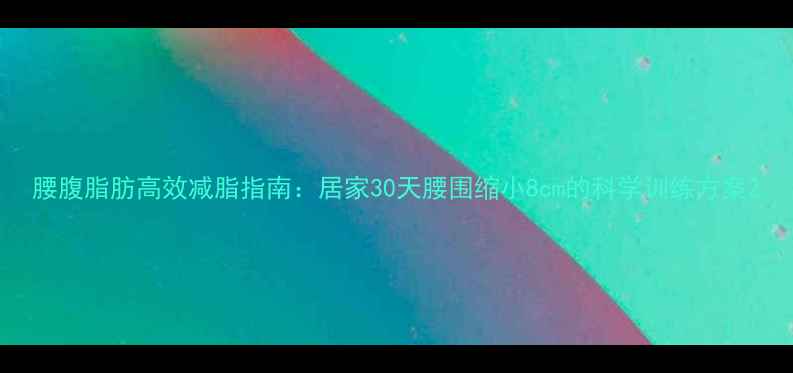图片 腰腹脂肪高效减脂指南：居家30天腰围缩小8cm的科学训练方案2