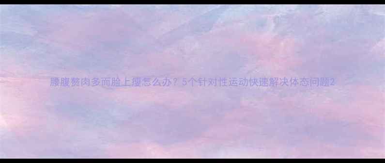 图片 腰腹赘肉多而脸上瘦怎么办？5个针对性运动快速解决体态问题2