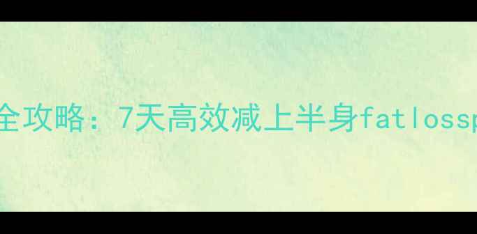 图片 腰腹赘肉消除全攻略：7天高效减上半身fatlossplan&塑形指南