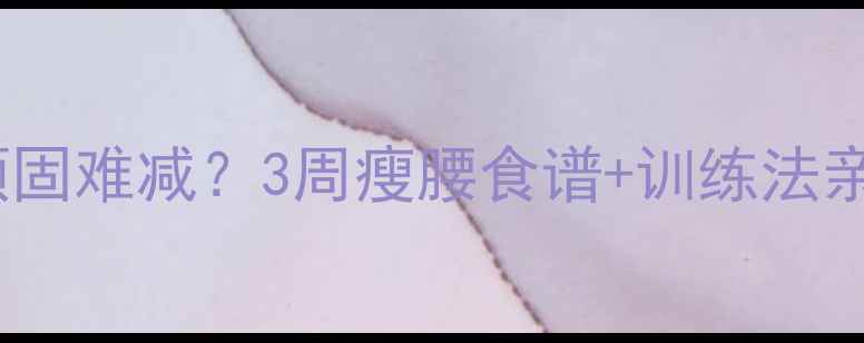 图片 腰腹赘肉顽固难减？3周瘦腰食谱+训练法亲测有效！2