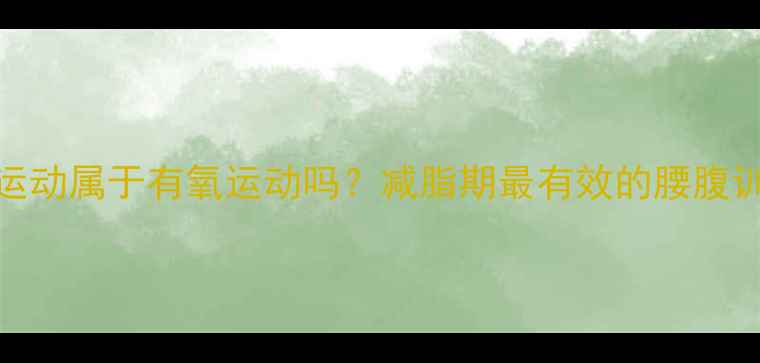 图片 腰腹运动属于有氧运动吗？减脂期最有效的腰腹训练法