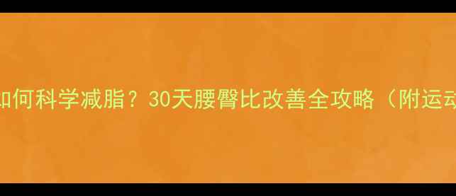 图片 腰臀比过高如何科学减脂？30天腰臀比改善全攻略（附运动饮食方案）