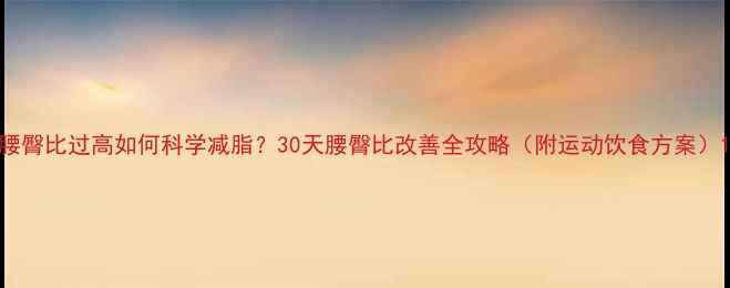 图片 腰臀比过高如何科学减脂？30天腰臀比改善全攻略（附运动饮食方案）1