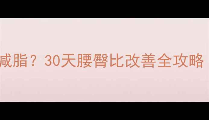 图片 腰臀比过高如何科学减脂？30天腰臀比改善全攻略（附运动饮食方案）2
