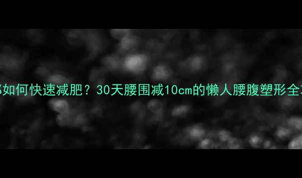 图片 腰部如何快速减肥？30天腰围减10cm的懒人腰腹塑形全攻略