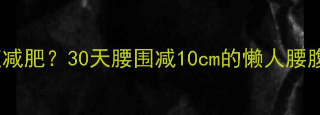 图片 腰部如何快速减肥？30天腰围减10cm的懒人腰腹塑形全攻略1
