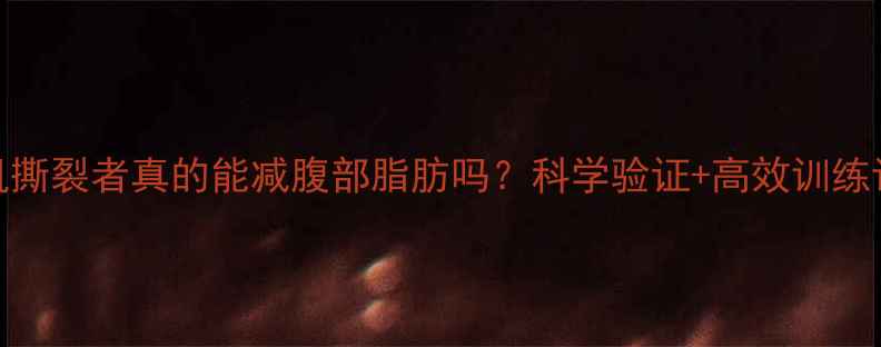 图片 腹肌撕裂者真的能减腹部脂肪吗？科学验证+高效训练计划