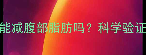 图片 腹肌撕裂者真的能减腹部脂肪吗？科学验证+高效训练计划1
