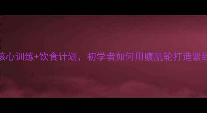 图片 腹肌轮减脂教程：7天核心训练+饮食计划，初学者如何用腹肌轮打造紧致腹部（附动作图解）2