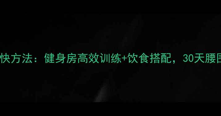 图片 腹部减肥最快方法：健身房高效训练+饮食搭配，30天腰围减10cm！2