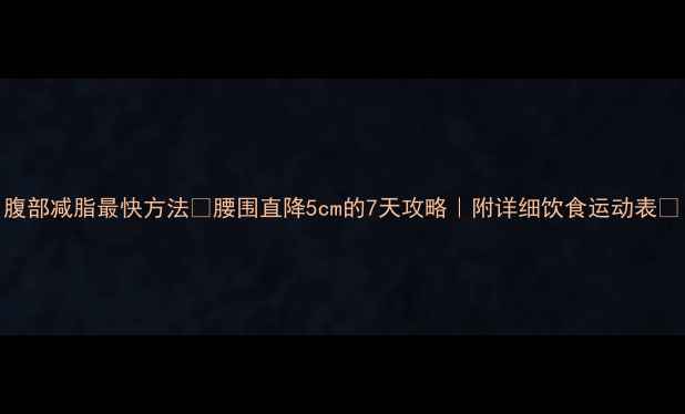 图片 腹部减脂最快方法✨腰围直降5cm的7天攻略｜附详细饮食运动表💪