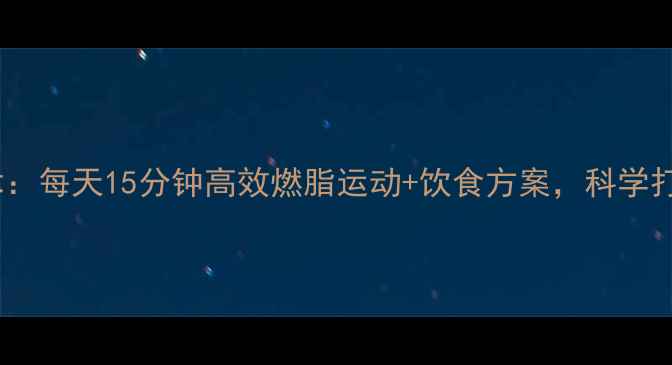 图片 腹部赘肉消失术：每天15分钟高效燃脂运动+饮食方案，科学打造紧致马甲线1