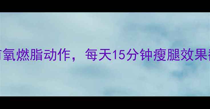 图片 腿粗必看！5个居家有氧燃脂动作，每天15分钟瘦腿效果翻倍（附跟练视频）2