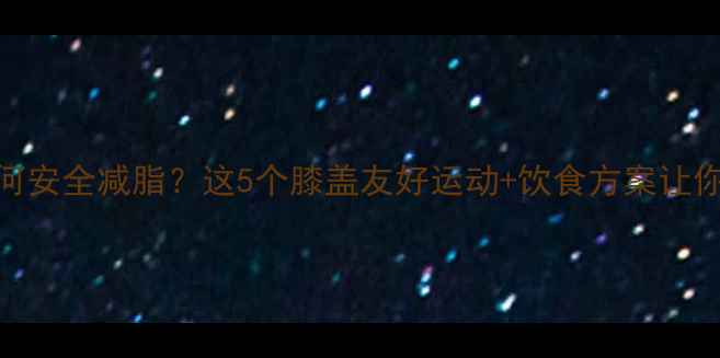 图片 膝关节有伤如何安全减脂？这5个膝盖友好运动+饮食方案让你瘦得稳稳的！