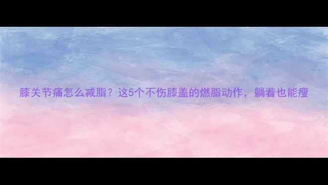 图片 膝关节痛怎么减脂？这5个不伤膝盖的燃脂动作，躺着也能瘦