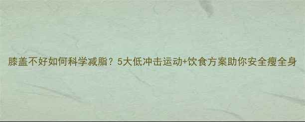 图片 膝盖不好如何科学减脂？5大低冲击运动+饮食方案助你安全瘦全身