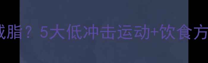 图片 膝盖不好如何科学减脂？5大低冲击运动+饮食方案助你安全瘦全身2