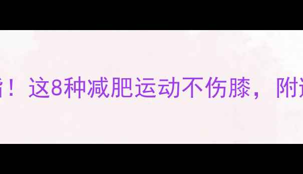 图片 膝盖保护+高效燃脂！这8种减肥运动不伤膝，附避坑指南🏃♀️💪1
