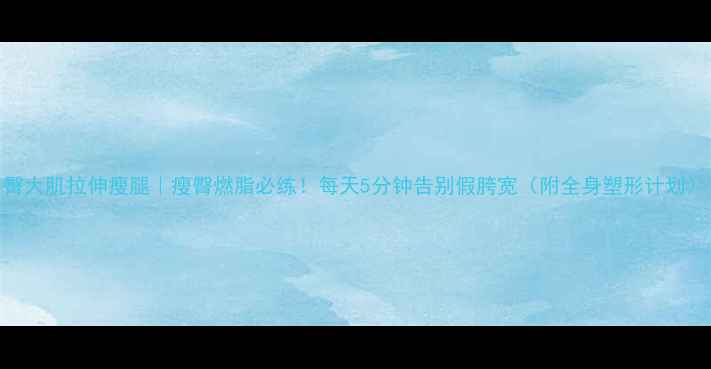 图片 臀大肌拉伸瘦腿｜瘦臀燃脂必练！每天5分钟告别假胯宽（附全身塑形计划）