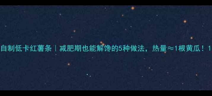 图片 自制低卡红薯条｜减肥期也能解馋的5种做法，热量≈1根黄瓜！1