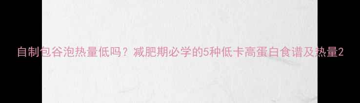 图片 自制包谷泡热量低吗？减肥期必学的5种低卡高蛋白食谱及热量2