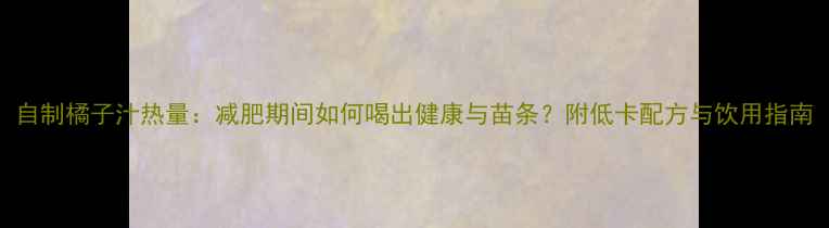 图片 自制橘子汁热量：减肥期间如何喝出健康与苗条？附低卡配方与饮用指南
