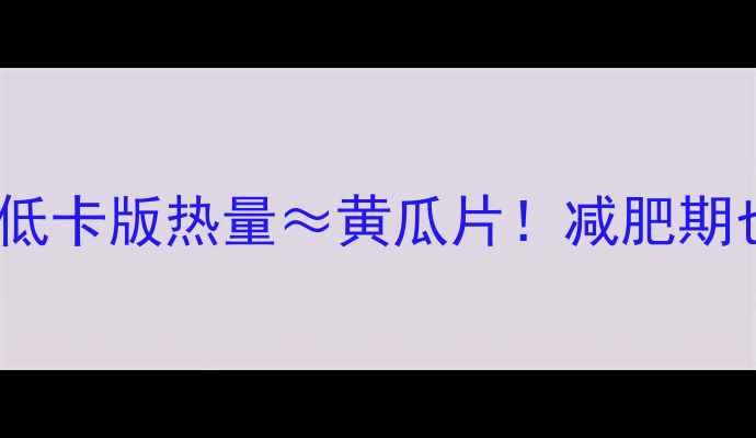 图片 自制薯片热量高吗？亲测低卡版热量≈黄瓜片！减肥期也能放肆吃的零失败食谱1