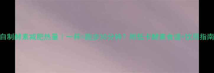图片 自制酵素减肥热量｜一杯=跑步30分钟？附低卡酵素食谱+饮用指南