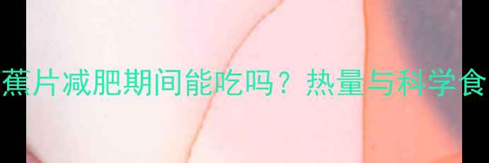 图片 自制香蕉片减肥期间能吃吗？热量与科学食用指南