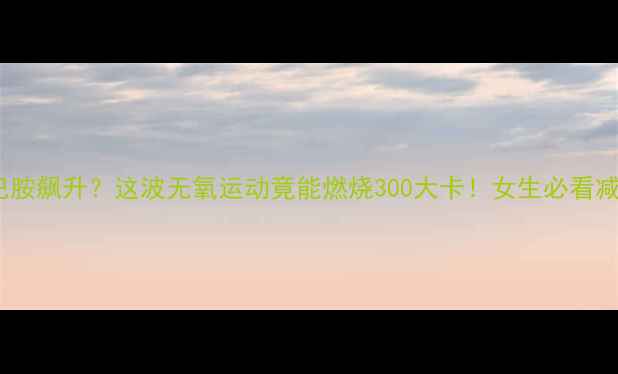 图片 自慰后多巴胺飙升？这波无氧运动竟能燃烧300大卡！女生必看减肥新思路1