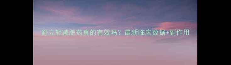 图片 舒立轻减肥药真的有效吗？最新临床数据+副作用