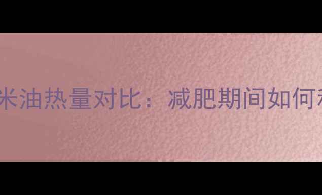 图片 色拉油vs玉米油热量对比：减肥期间如何科学选油？2