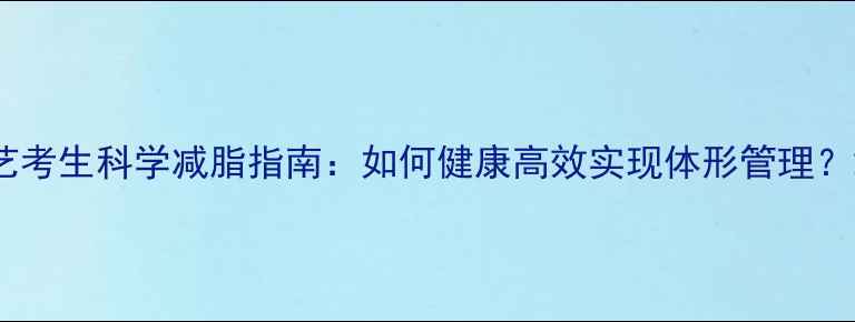 图片 艺考生科学减脂指南：如何健康高效实现体形管理？2