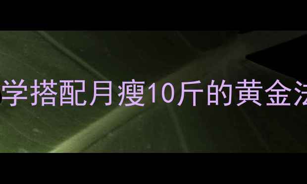 图片 节食+运动=高效减肥？科学搭配月瘦10斤的黄金法则（附食谱+训练计划）