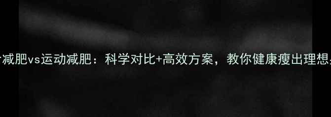 图片 节食减肥vs运动减肥：科学对比+高效方案，教你健康瘦出理想身材