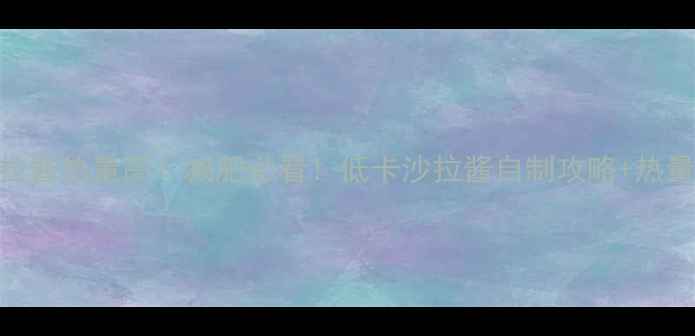 图片 芝麻酱沙拉酱热量高？减肥必看！低卡沙拉酱自制攻略+热量避坑指南