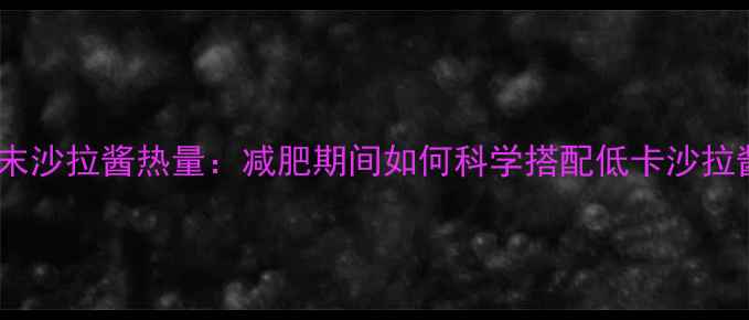 图片 芥末沙拉酱热量：减肥期间如何科学搭配低卡沙拉酱1