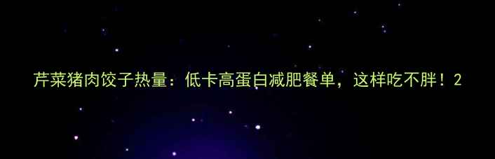 图片 芹菜猪肉饺子热量：低卡高蛋白减肥餐单，这样吃不胖！2