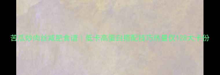 图片 苦瓜炒肉丝减肥食谱｜低卡高蛋白搭配技巧热量仅128大卡份